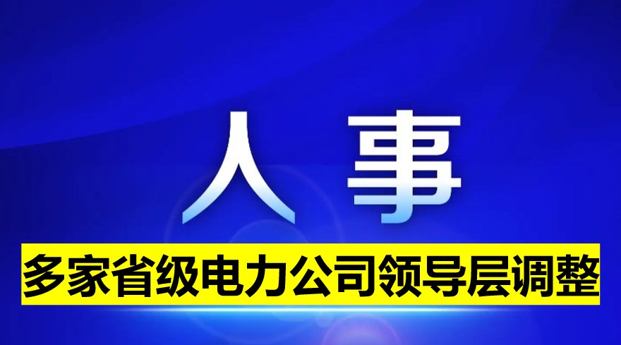 多家省級(jí)電力公司領(lǐng)導(dǎo)層調(diào)整！