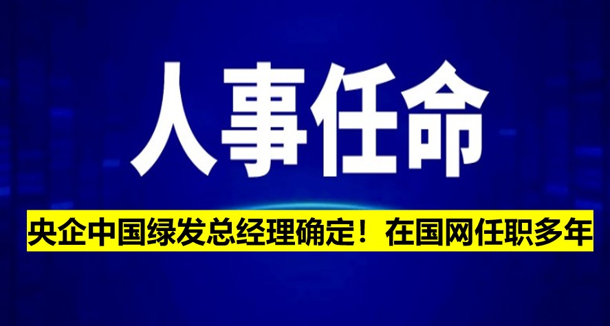 央企中國綠發(fā)總經(jīng)理確定！在國網(wǎng)任職多年
