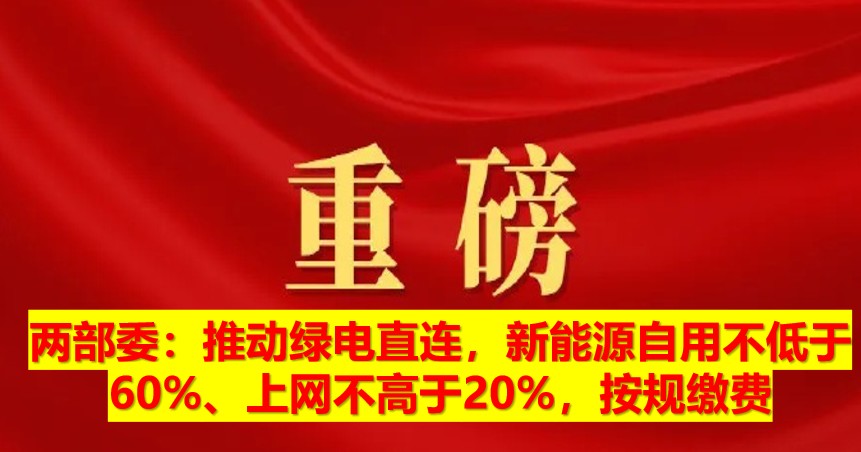 兩部委：推動(dòng)綠電直連，新能源自用不低于60%、上網(wǎng)不高于20%，按規(guī)繳費(fèi)